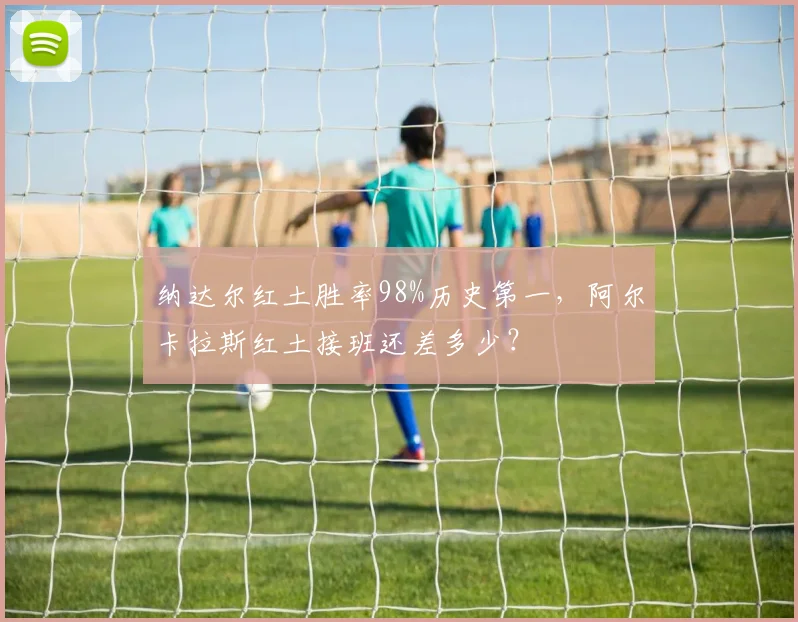 纳达尔红土胜率98%历史第一，阿尔卡拉斯红土接班还差多少？