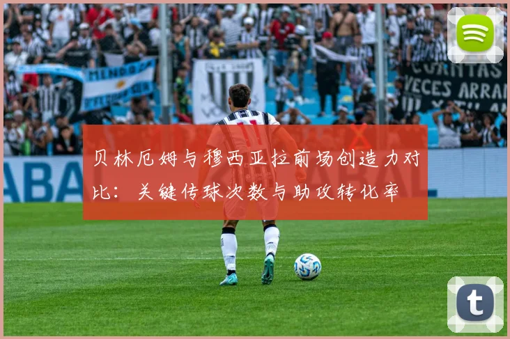 贝林厄姆与穆西亚拉前场创造力对比：关键传球次数与助攻转化率