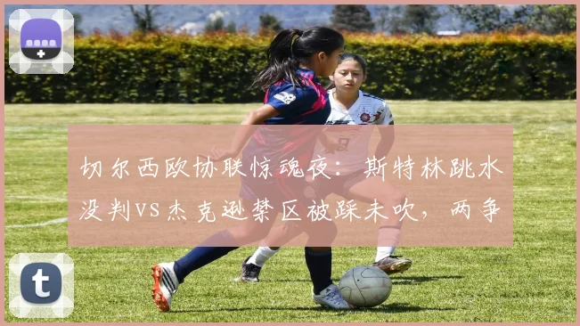 切尔西欧协联惊魂夜：斯特林跳水没判vs杰克逊禁区被踩未吹，两争议助球队险平