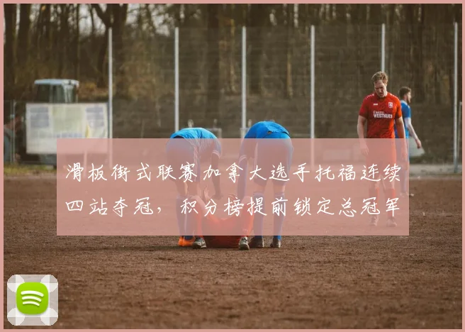 滑板街式联赛加拿大选手托福连续四站夺冠，积分榜提前锁定总冠军