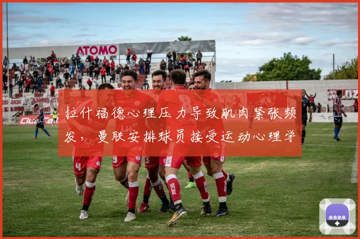 拉什福德心理压力导致肌肉紧张频发，曼联安排球员接受运动心理学干预