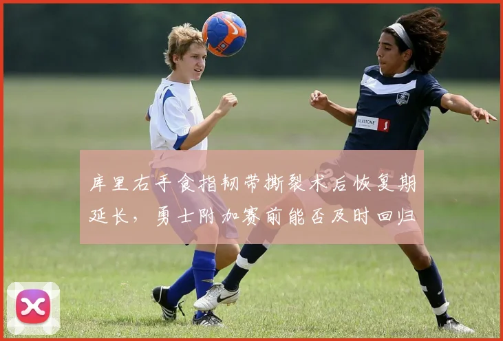 库里右手食指韧带撕裂术后恢复期延长，勇士附加赛前能否及时回归？