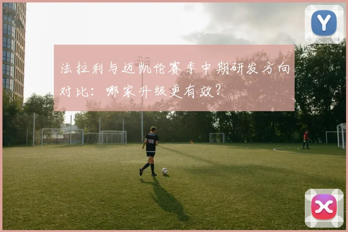 法拉利与迈凯伦赛季中期研发方向对比：哪家升级更有效？